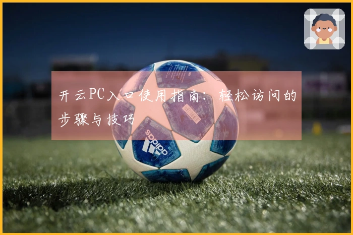 开云PC入口使用指南：轻松访问的步骤与技巧