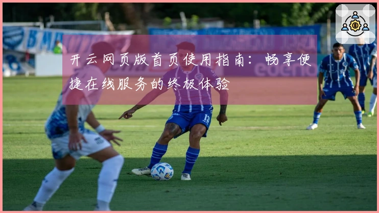 开云网页版首页使用指南：畅享便捷在线服务的终极体验