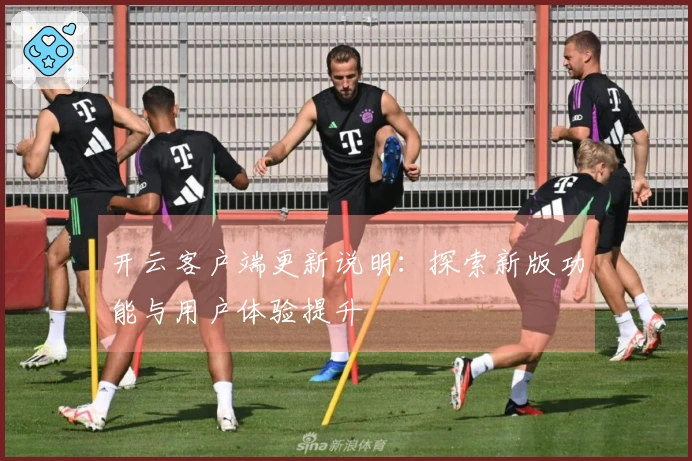 开云客户端更新说明：探索新版功能与用户体验提升