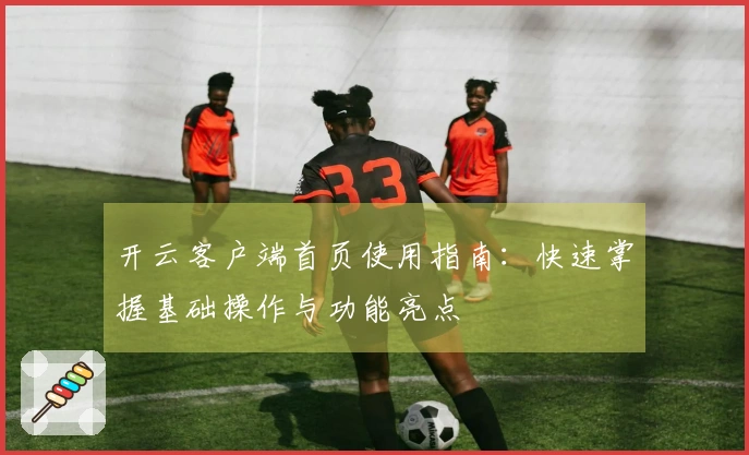 开云客户端首页使用指南：快速掌握基础操作与功能亮点