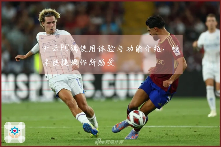 开云PC端使用体验与功能介绍，畅享便捷操作新感受