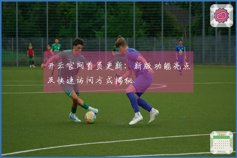 开云官网首页更新：新版功能亮点及快速访问方式揭秘