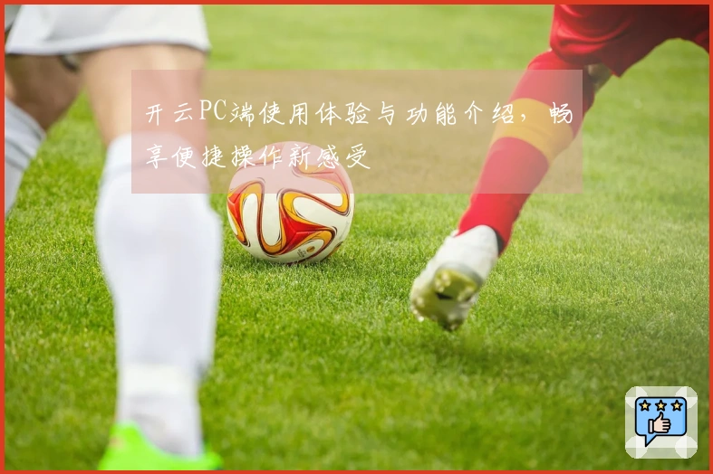 开云PC端使用体验与功能介绍，畅享便捷操作新感受