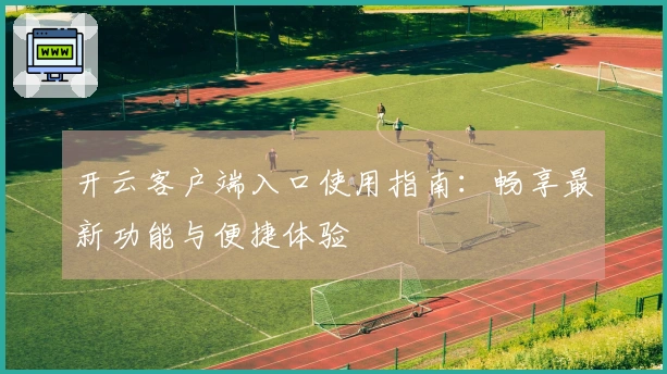 开云客户端入口使用指南：畅享最新功能与便捷体验
