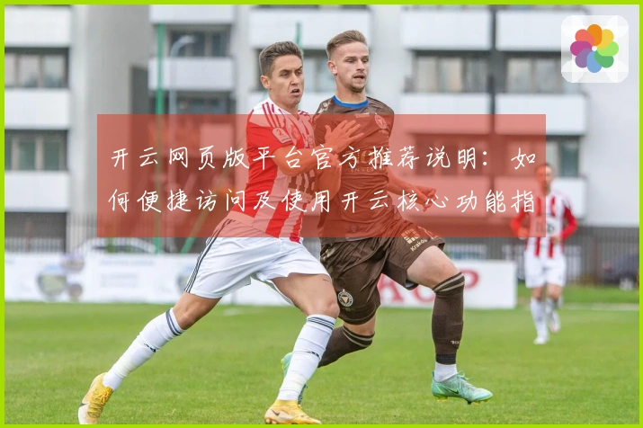 开云网页版平台官方推荐说明：如何便捷访问及使用开云核心功能指南