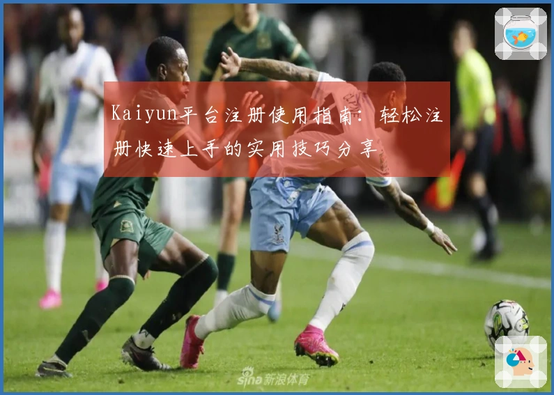 Kaiyun平台注册使用指南：轻松注册快速上手的实用技巧分享