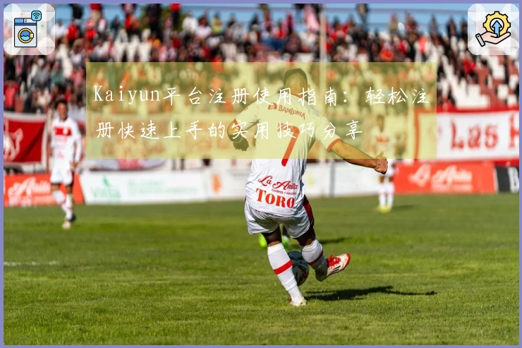Kaiyun平台注册使用指南：轻松注册快速上手的实用技巧分享