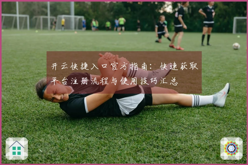 开云快捷入口官方指南：快速获取平台注册流程与使用技巧汇总