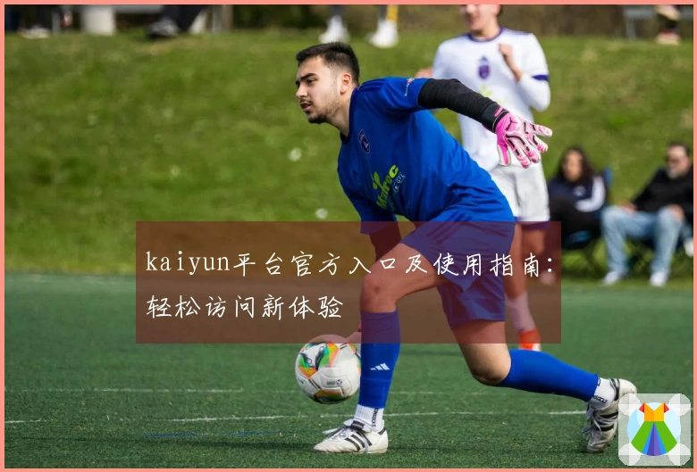 kaiyun平台官方入口及使用指南：轻松访问新体验