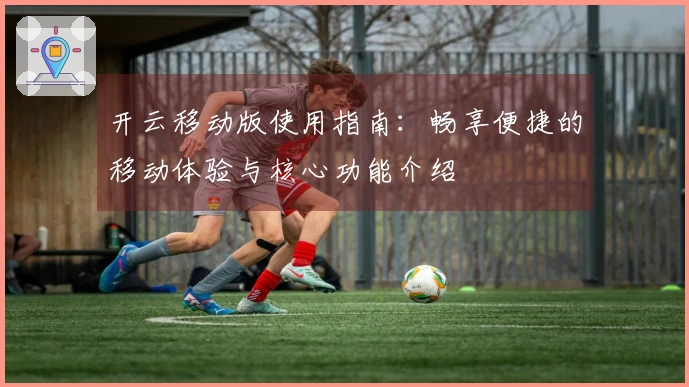 开云移动版使用指南：畅享便捷的移动体验与核心功能介绍