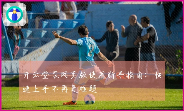 开云登录网页版使用新手指南：快速上手不再是难题