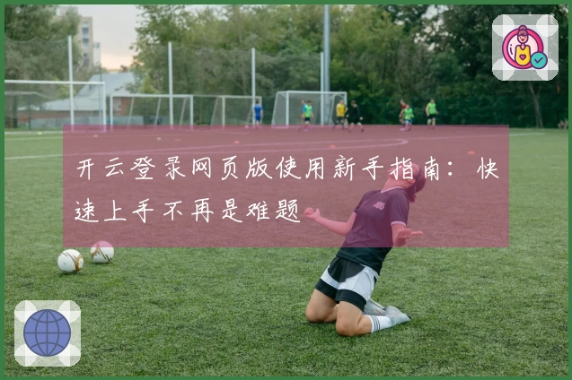 开云登录网页版使用新手指南：快速上手不再是难题