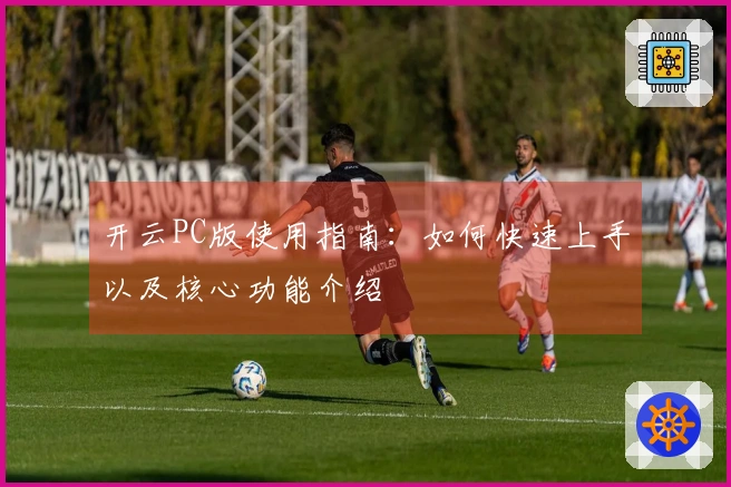 开云PC版使用指南：如何快速上手以及核心功能介绍