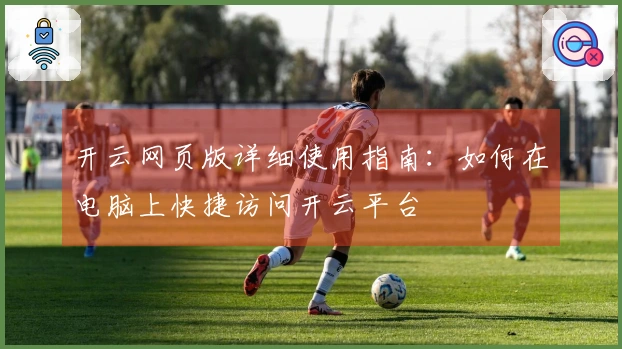 开云网页版详细使用指南：如何在电脑上快捷访问开云平台